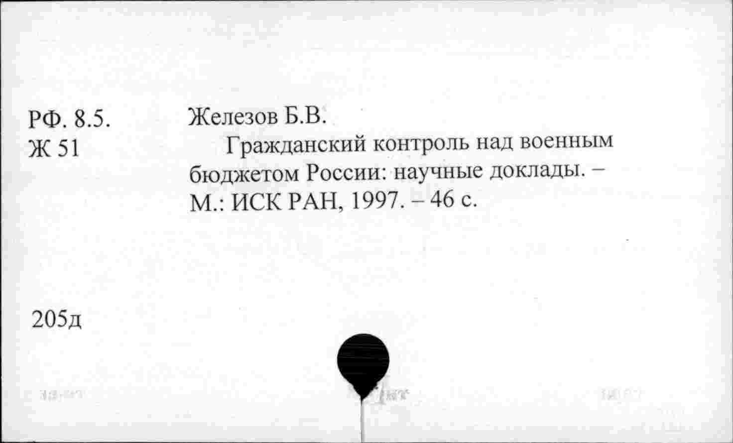 ﻿РФ. 8.5.
Ж51
Железов Б.В.
Гражданский контроль над военным бюджетом России: научные доклады. -М.: ИСК РАН, 1997.-46 с.
205д